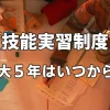 【技能実習制度】最大５年はいつから？