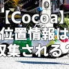 【Cocoa】位置情報は収集されるの？【感染症接触】