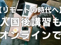【リモートの時代へ】入国後講習もオンラインで