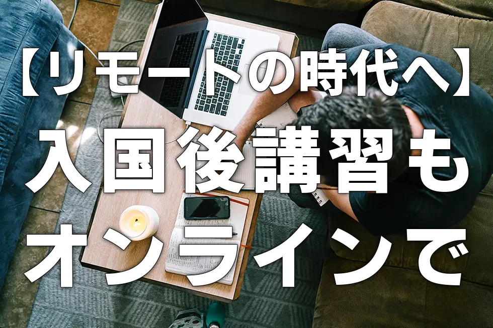 【リモートの時代へ】入国後講習もオンラインで