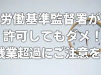 労働基準監督署が許可してもダメ！　残業超過にご注意を！！