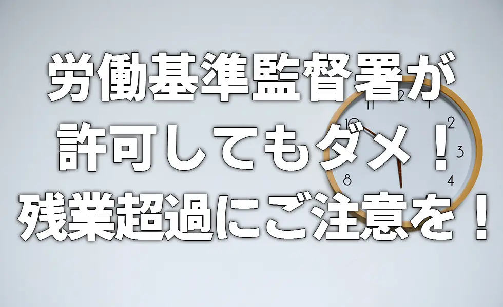 労働基準監督署が許可してもダメ！　残業超過にご注意を！！