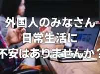 外国人のみなさん、日常生活に不安はありませんか？