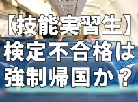 【技能実習生】検定不合格は強制帰国か？