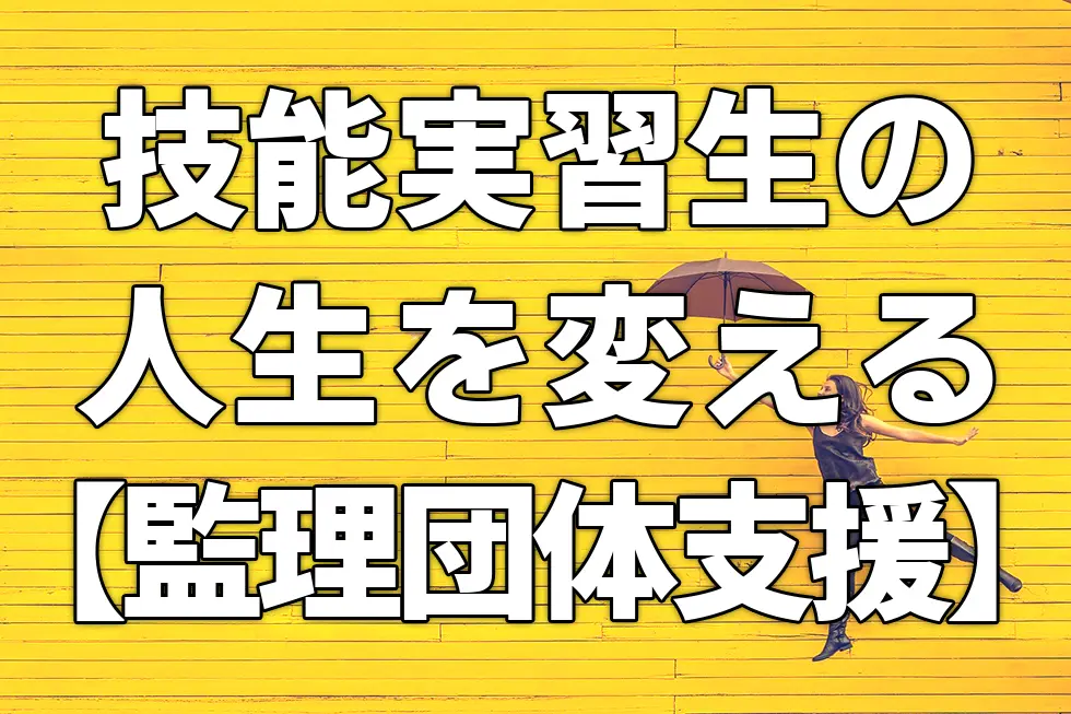 技能実習生の人生を変える【監理団体支援】