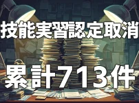 技能実習の認定取消は累計713件｜育成就労制度への移行で監督・処分はこう強化される