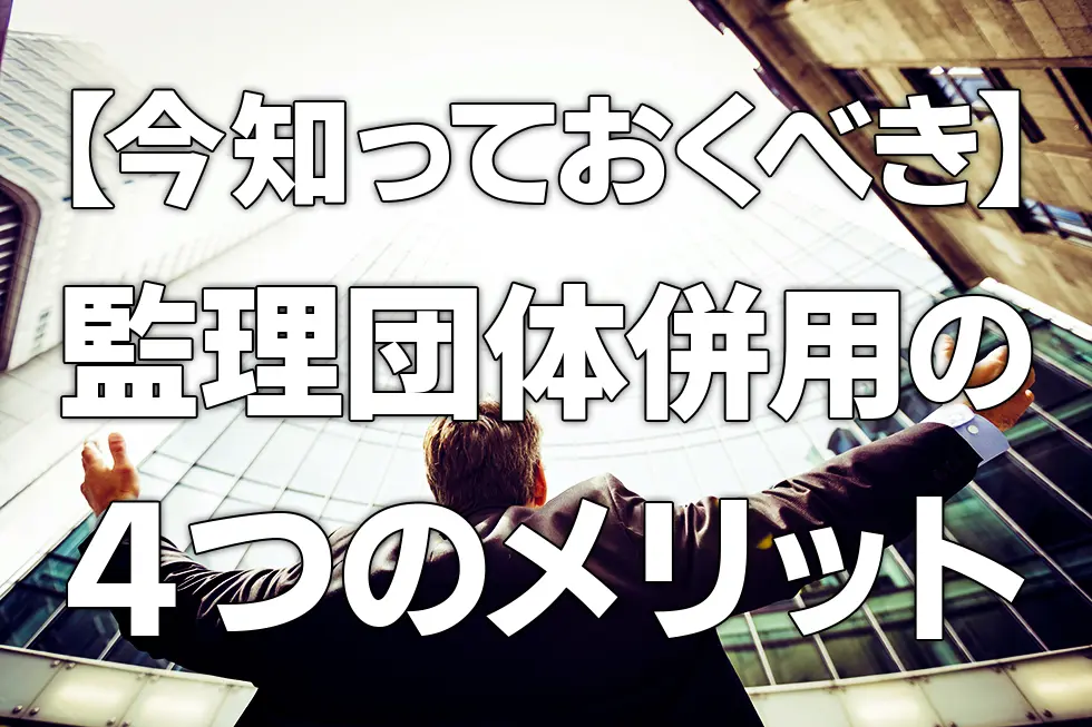 【今知っておくべき】監理団体併用の4つのメリット