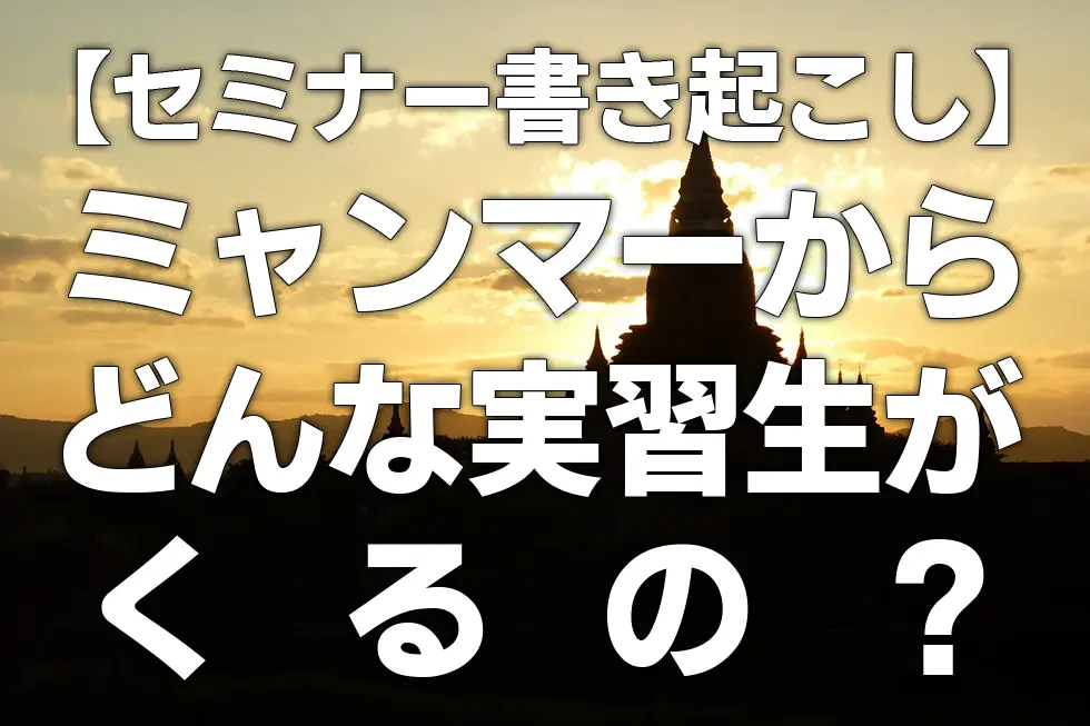 【セミナー書き起こし】ミャンマーからどんな実習生がくるの？
