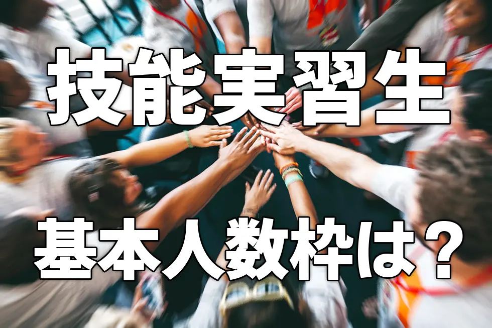 技能実習生受入れは何人まで？適正な受入れ人数を解説